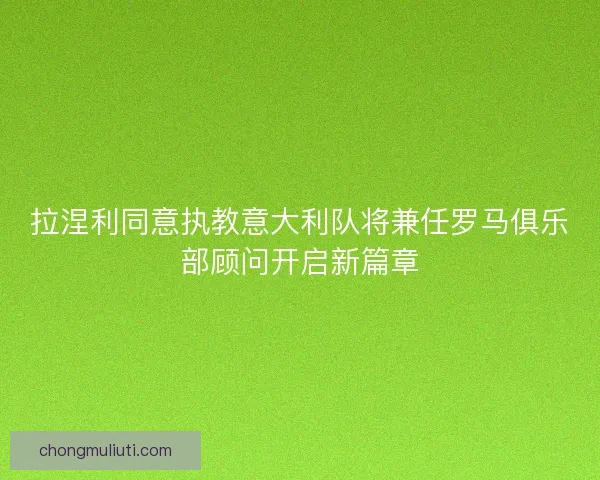 拉涅利同意执教意大利队将兼任罗马俱乐部顾问开启新篇章