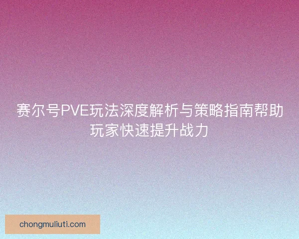 赛尔号PVE玩法深度解析与策略指南帮助玩家快速提升战力