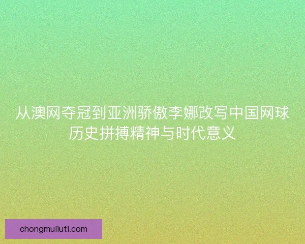 从澳网夺冠到亚洲骄傲李娜改写中国网球历史拼搏精神与时代意义