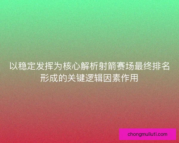 以稳定发挥为核心解析射箭赛场最终排名形成的关键逻辑因素作用
