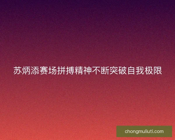 苏炳添赛场拼搏精神不断突破自我极限