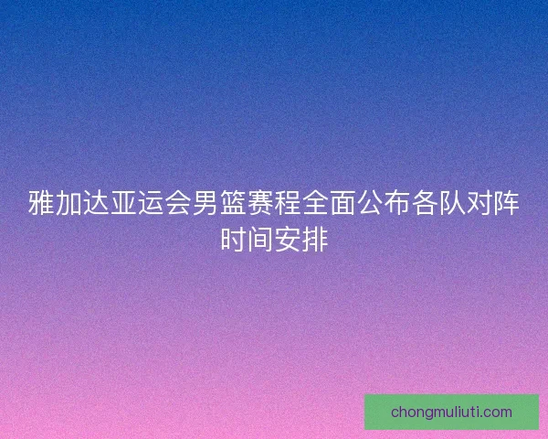 雅加达亚运会男篮赛程全面公布各队对阵时间安排