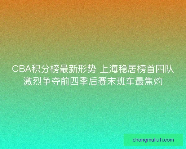 CBA积分榜最新形势 上海稳居榜首四队激烈争夺前四季后赛末班车最焦灼