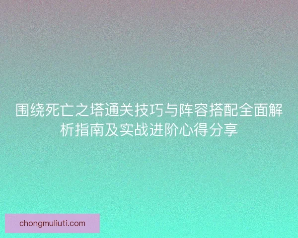 围绕死亡之塔通关技巧与阵容搭配全面解析指南及实战进阶心得分享